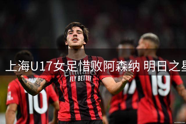 上海U17女足惜败阿森纳 明日之星杯女足赛圆满落幕