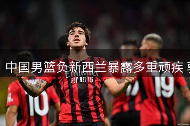 中国男篮负新西兰暴露多重顽疾 郭士强点出致命短板
