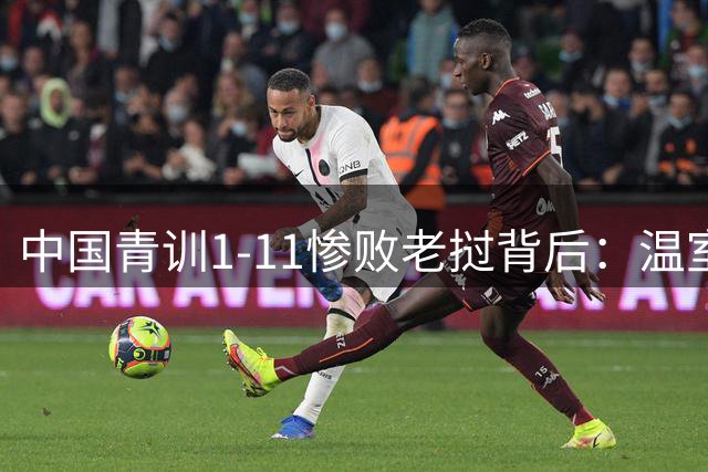中国青训1-11惨败老挝背后：温室足球与狼性培养的残酷碰撞