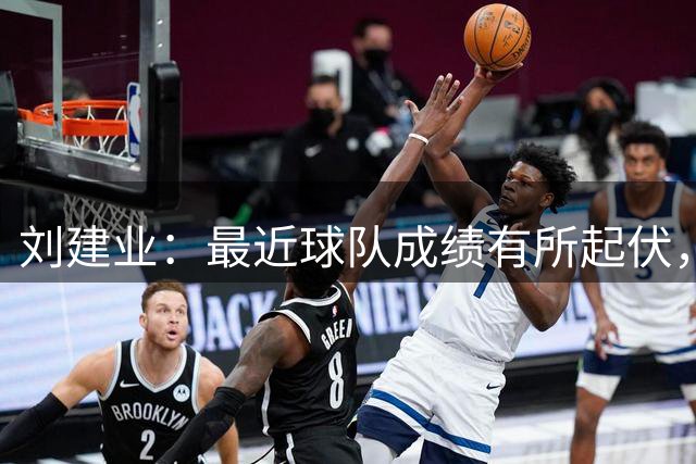 刘建业：最近球队成绩有所起伏，很满意球队上一场的精神面貌