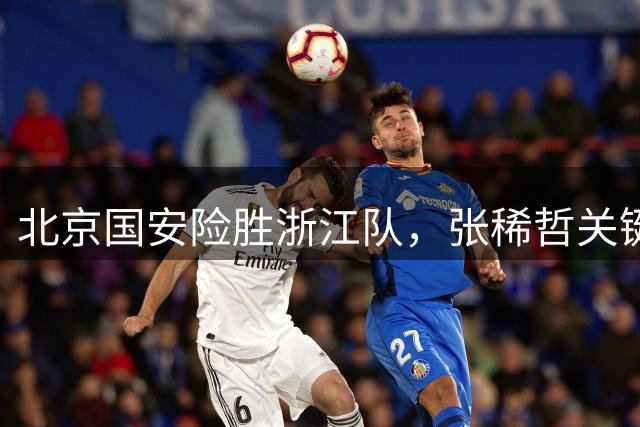 北京国安险胜浙江队，张稀哲关键进球锁定胜局