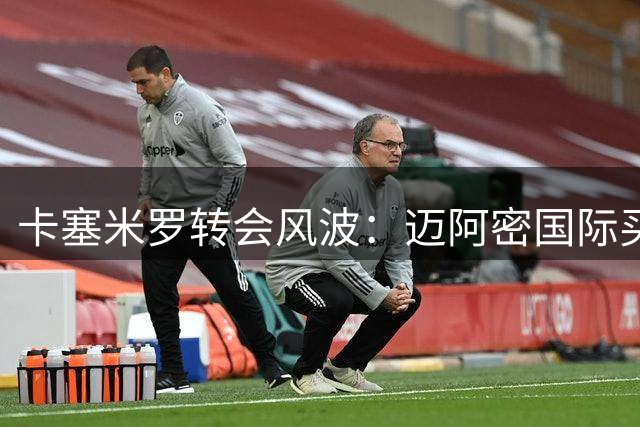 卡塞米罗转会风波：迈阿密国际买断银河"发现权