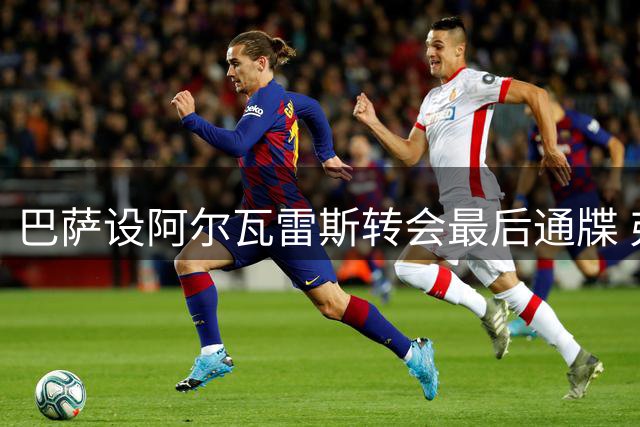 巴萨设阿尔瓦雷斯转会最后通牒 弗里克备选方案浮出水面