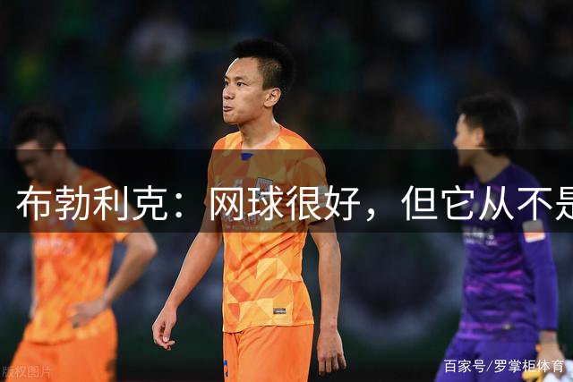 布勃利克：网球很好，但它从不是人生的全部
