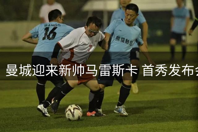 曼城迎来新帅马雷斯卡 首秀发布会透露执教理念
