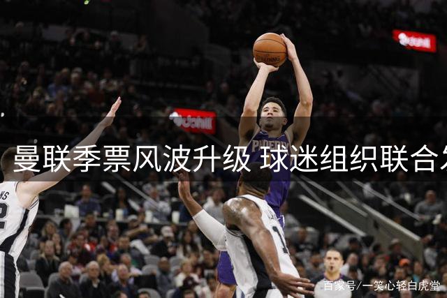曼联季票风波升级 球迷组织联合发声质疑封禁政策