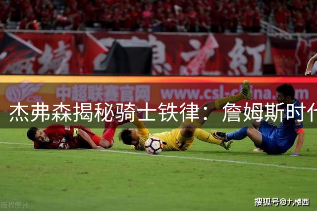 杰弗森揭秘骑士铁律：詹姆斯时代绝不容忍迟到文化
