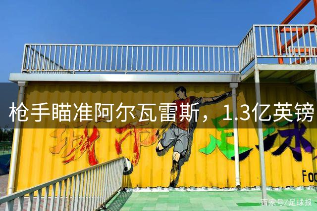 枪手瞄准阿尔瓦雷斯，1.3亿英镑引援箭在弦上
