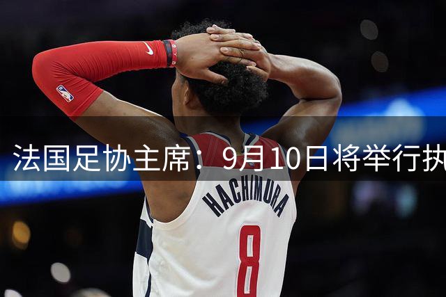 法国足协主席：9月10日将举行执委会，随后表明对因凡蒂诺的立场