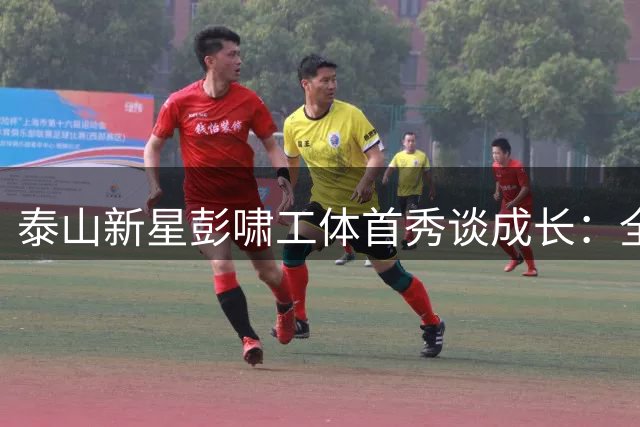 泰山新星彭啸工体首秀谈成长：全队拼至终场无愧于心