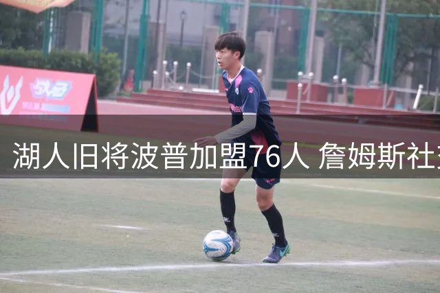 湖人旧将波普加盟76人 詹姆斯社交媒体力挺昔日冠军队友