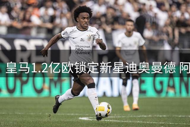 皇马1.2亿欧锁定新星迪奥曼德 阿森纳天价合同瞄准维尼修斯