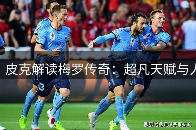 皮克解读梅罗传奇：超凡天赋与人类巅峰的双重奇迹